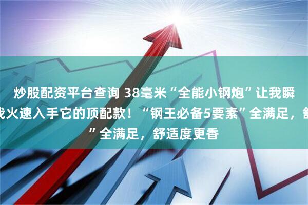 炒股配资平台查询 38毫米“全能小钢炮”让我瞬间上头，我火速入手它的顶配款！“钢王必备5要素”全满足，舒适度更香