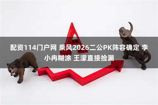 配资114门户网 乘风2026二公PK阵容确定 李小冉糊涂 王濛直接捡漏