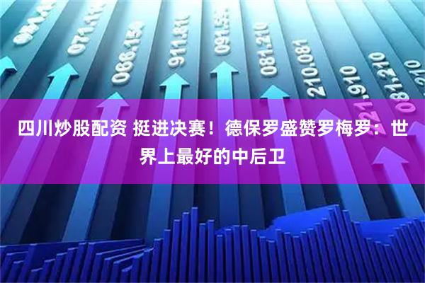 四川炒股配资 挺进决赛！德保罗盛赞罗梅罗：世界上最好的中后卫