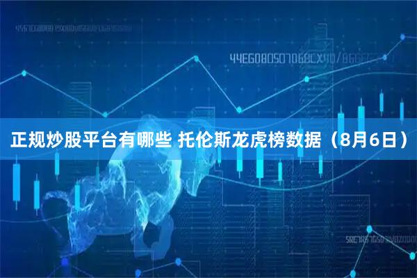 正规炒股平台有哪些 托伦斯龙虎榜数据（8月6日）