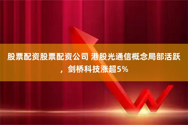 股票配资股票配资公司 港股光通信概念局部活跃，剑桥科技涨超5%