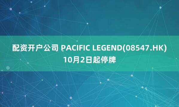 配资开户公司 PACIFIC LEGEND(08547.HK)10月2日起停牌