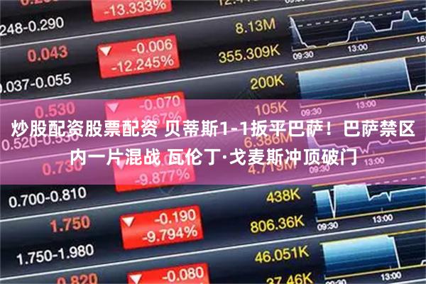 炒股配资股票配资 贝蒂斯1-1扳平巴萨！巴萨禁区内一片混战 瓦伦丁·戈麦斯冲顶破门